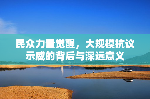 民众力量觉醒，大规模抗议示威的背后与深远意义