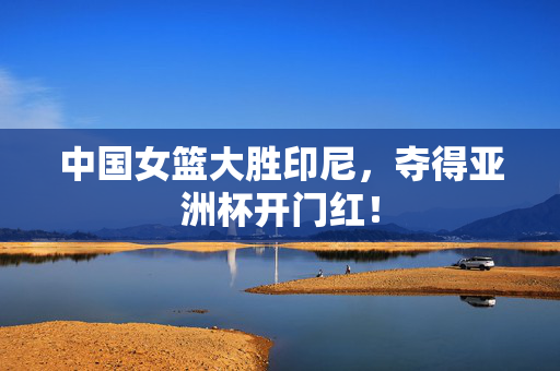 中国女篮大胜印尼，夺得亚洲杯开门红！