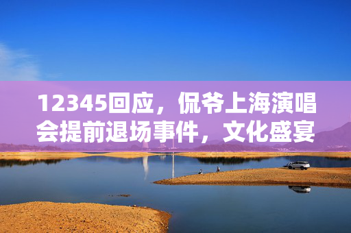 12345回应，侃爷上海演唱会提前退场事件，文化盛宴意外落幕