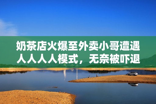奶茶店火爆至外卖小哥遭遇人人人人模式，无奈被吓退
