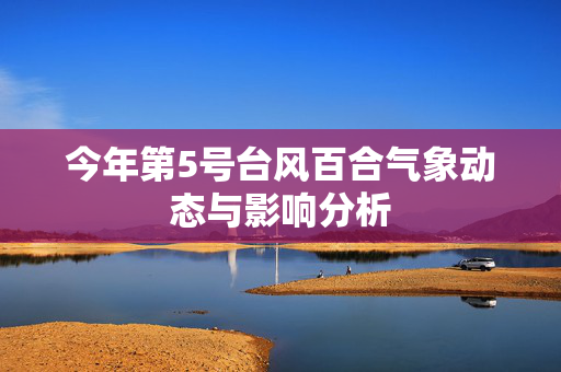今年第5号台风百合气象动态与影响分析