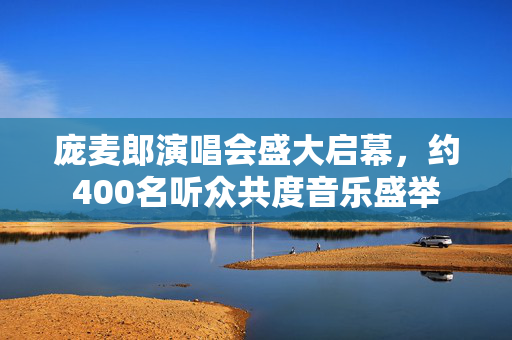庞麦郎演唱会盛大启幕，约400名听众共度音乐盛举