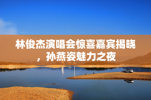 林俊杰演唱会惊喜嘉宾揭晓，孙燕姿魅力之夜