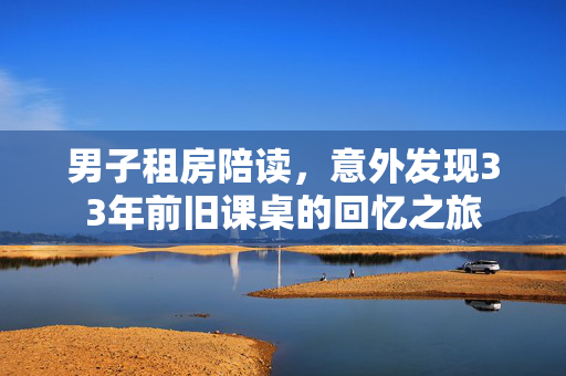 男子租房陪读，意外发现33年前旧课桌的回忆之旅