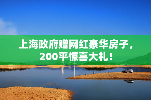 上海政府赠网红豪华房子，200平惊喜大礼！