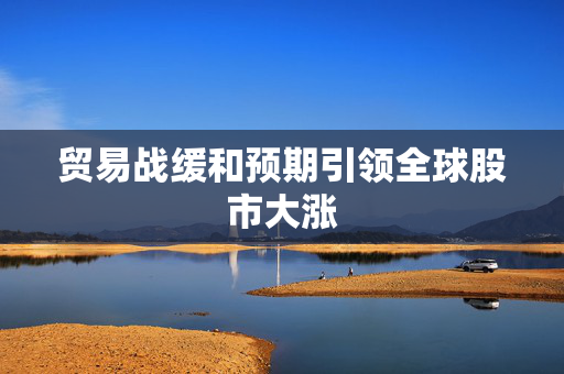 贸易战缓和预期引领全球股市大涨