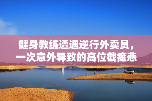 健身教练遭遇逆行外卖员，一次意外导致的高位截瘫悲剧