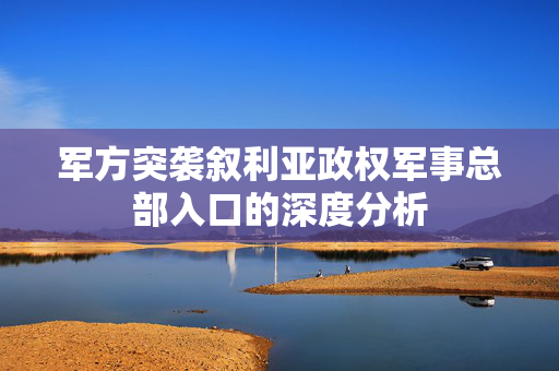 军方突袭叙利亚政权军事总部入口的深度分析
