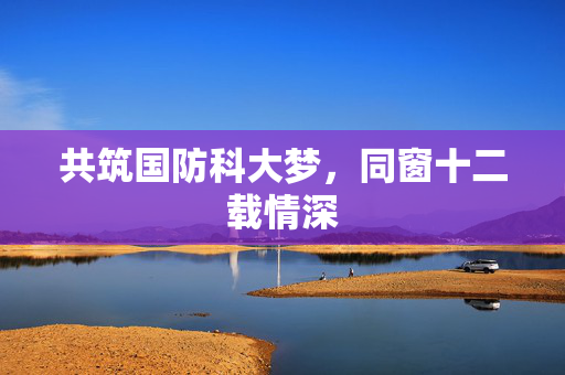 共筑国防科大梦，同窗十二载情深