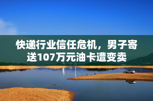 快递行业信任危机，男子寄送107万元油卡遭变卖