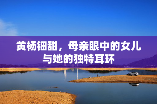 黄杨钿甜，母亲眼中的女儿与她的独特耳环