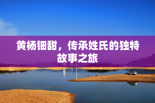 黄杨钿甜，传承姓氏的独特故事之旅