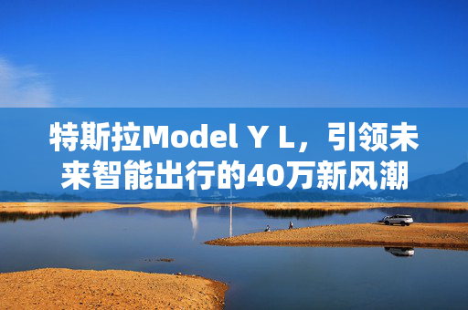特斯拉Model Y L，引领未来智能出行的40万新风潮