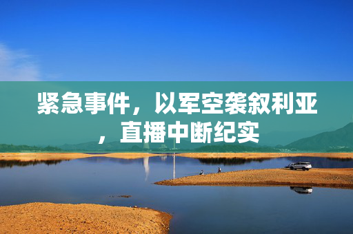 紧急事件，以军空袭叙利亚，直播中断纪实