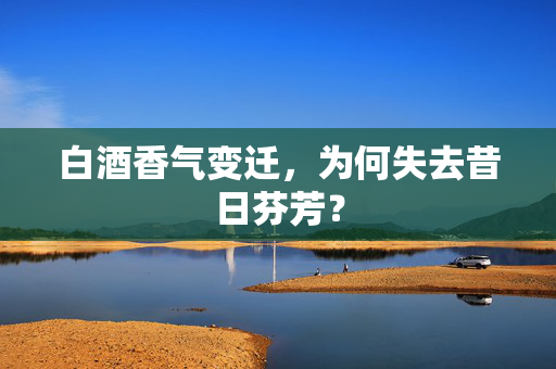 白酒香气变迁，为何失去昔日芬芳？