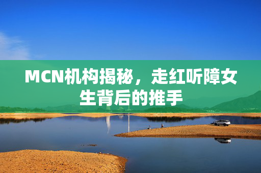 MCN机构揭秘，走红听障女生背后的推手