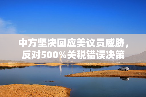 中方坚决回应美议员威胁，反对500%关税错误决策