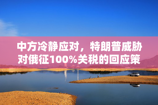 中方冷静应对，特朗普威胁对俄征100%关税的回应策略分析