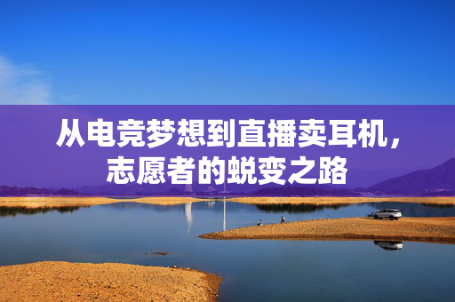 从电竞梦想到直播卖耳机，志愿者的蜕变之路