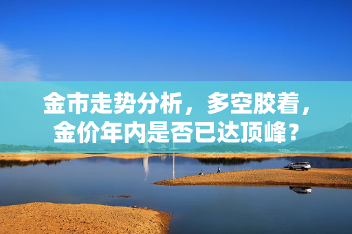 金市走势分析，多空胶着，金价年内是否已达顶峰？