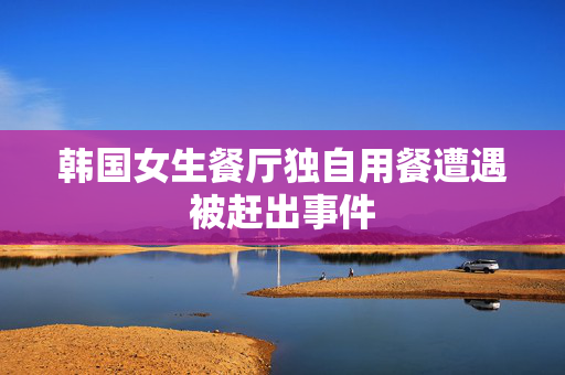 韩国女生餐厅独自用餐遭遇被赶出事件