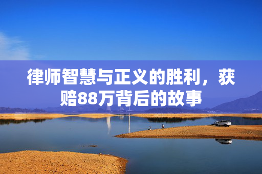 律师智慧与正义的胜利，获赔88万背后的故事