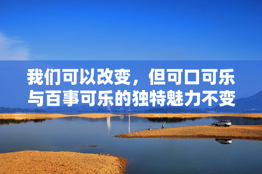 我们可以改变，但可口可乐与百事可乐的独特魅力不变