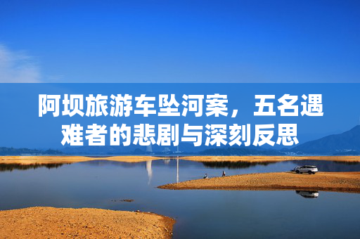 阿坝旅游车坠河案，五名遇难者的悲剧与深刻反思