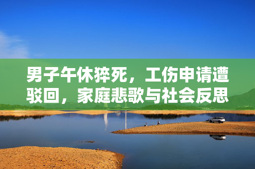 男子午休猝死，工伤申请遭驳回，家庭悲歌与社会反思