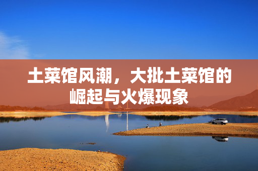 土菜馆风潮，大批土菜馆的崛起与火爆现象