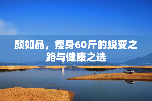 颜如晶，瘦身60斤的蜕变之路与健康之选