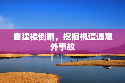 自建楼倒塌，挖掘机遭遇意外事故