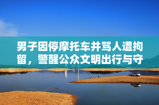 男子因停摩托车并骂人遭拘留，警醒公众文明出行与守法意识