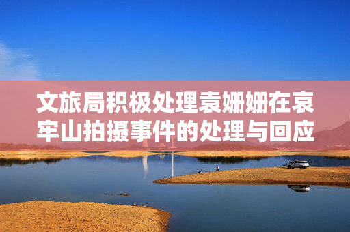 文旅局积极处理袁姗姗在哀牢山拍摄事件的处理与回应