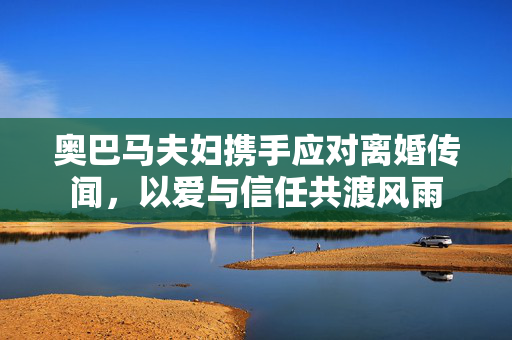 奥巴马夫妇携手应对离婚传闻，以爱与信任共渡风雨