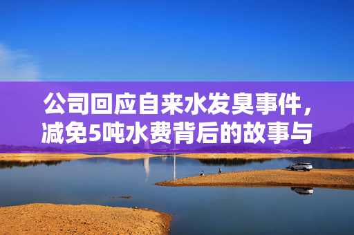 公司回应自来水发臭事件，减免5吨水费背后的故事与行动