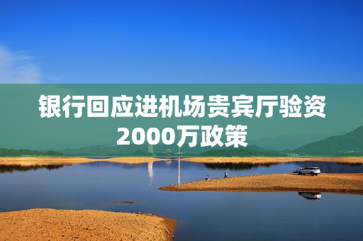 银行回应进机场贵宾厅验资2000万政策