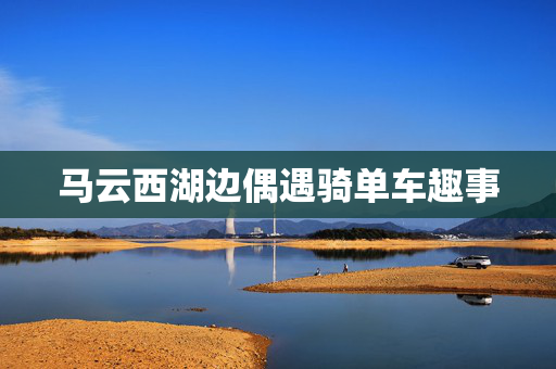 马云西湖边偶遇骑单车趣事