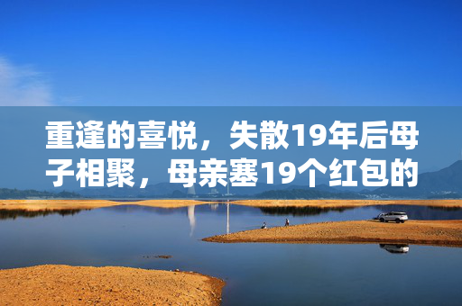 重逢的喜悦，失散19年后母子相聚，母亲塞19个红包的温馨瞬间