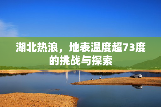 湖北热浪，地表温度超73度的挑战与探索