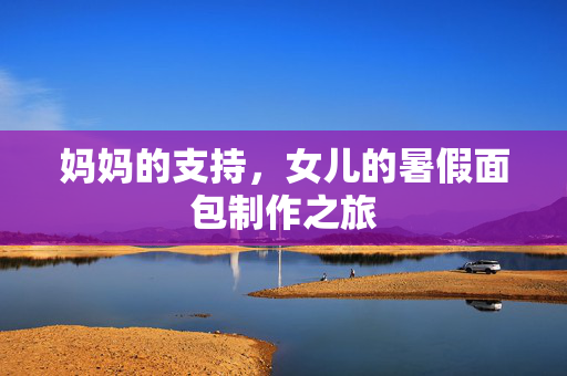 妈妈的支持，女儿的暑假面包制作之旅