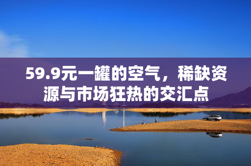 59.9元一罐的空气，稀缺资源与市场狂热的交汇点