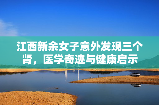 江西新余女子意外发现三个肾，医学奇迹与健康启示