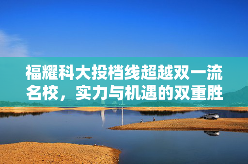 福耀科大投档线超越双一流名校，实力与机遇的双重胜利