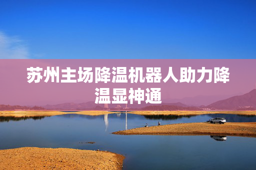 苏州主场降温机器人助力降温显神通