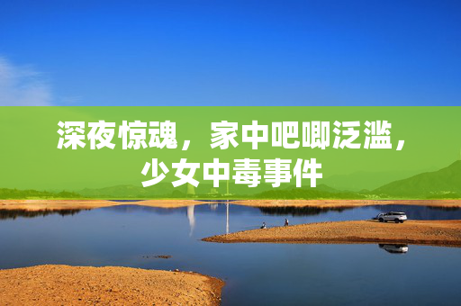 深夜惊魂，家中吧唧泛滥，少女中毒事件
