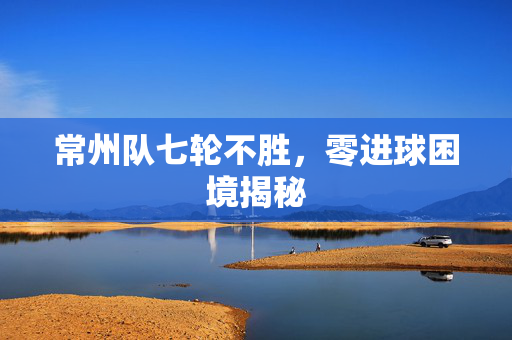 常州队七轮不胜，零进球困境揭秘