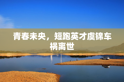 青春未央，短跑英才虞锦车祸离世