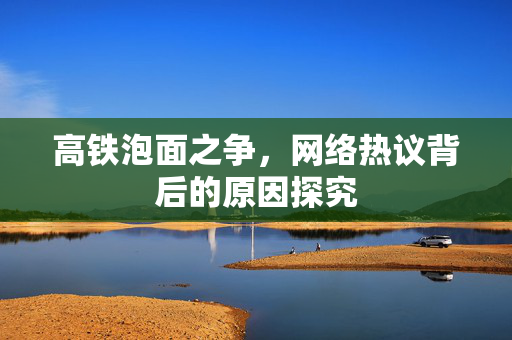 高铁泡面之争，网络热议背后的原因探究