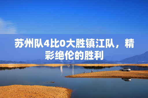 苏州队4比0大胜镇江队，精彩绝伦的胜利